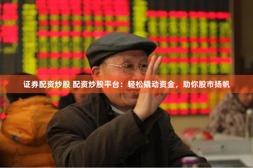 证券配资炒股 配资炒股平台：轻松撬动资金，助你股市扬帆