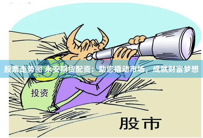 股票走势图 永安期货配资：助您撬动市场，成就财富梦想