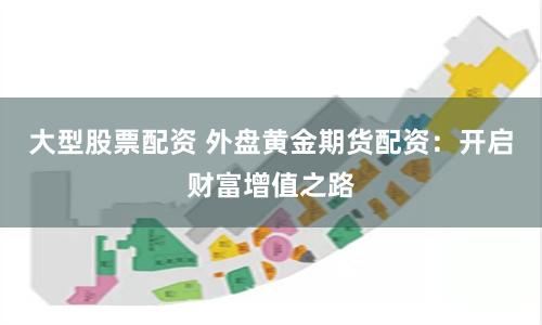 大型股票配资 外盘黄金期货配资：开启财富增值之路