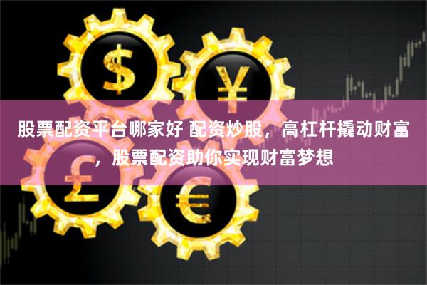 股票配资平台哪家好 配资炒股，高杠杆撬动财富，股票配资助你实现财富梦想