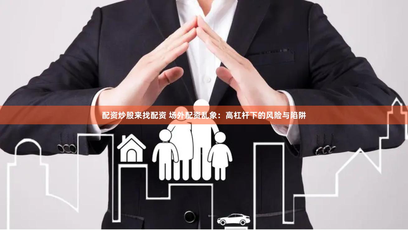 配资炒股来找配资 场外配资乱象：高杠杆下的风险与陷阱