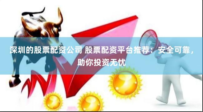 深圳的股票配资公司 股票配资平台推荐：安全可靠，助你投资无忧