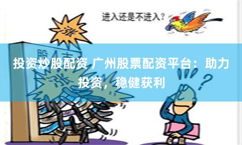 投资炒股配资 广州股票配资平台：助力投资，稳健获利