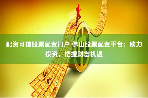 配资可信股票配资门户 佛山股票配资平台：助力投资，把握财富机遇
