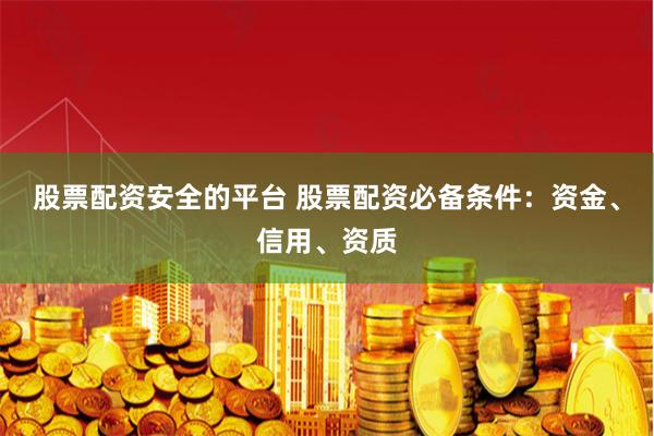 股票配资安全的平台 股票配资必备条件：资金、信用、资质