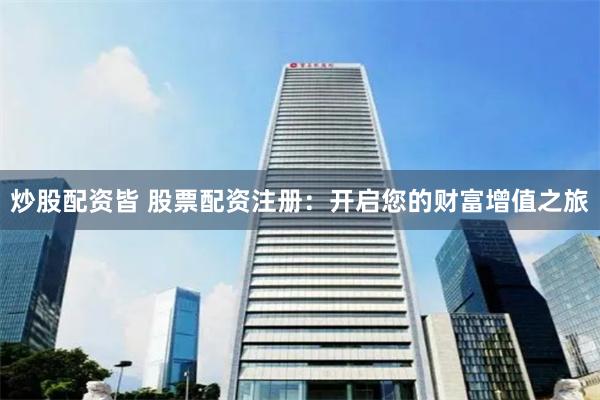 炒股配资皆 股票配资注册：开启您的财富增值之旅