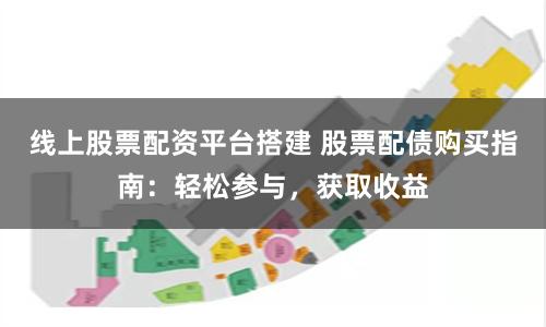 线上股票配资平台搭建 股票配债购买指南：轻松参与，获取收益