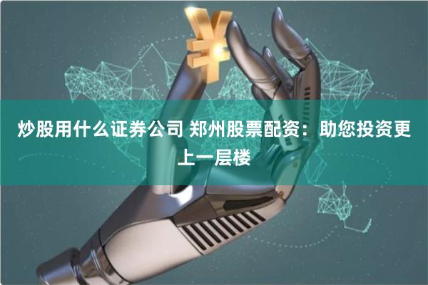 炒股用什么证券公司 郑州股票配资：助您投资更上一层楼