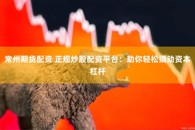 常州期货配资 正规炒股配资平台：助你轻松撬动资本杠杆