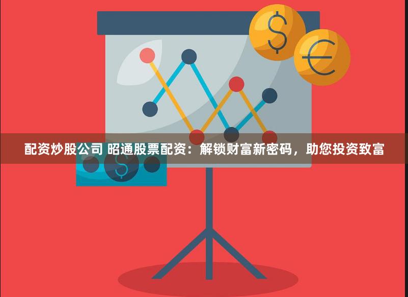 配资炒股公司 昭通股票配资：解锁财富新密码，助您投资致富