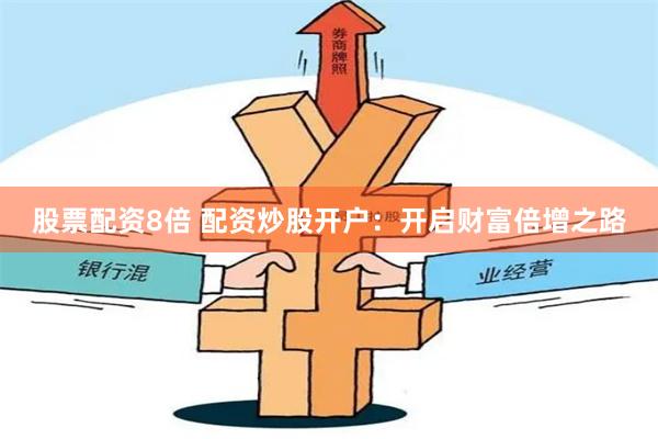 股票配资8倍 配资炒股开户：开启财富倍增之路