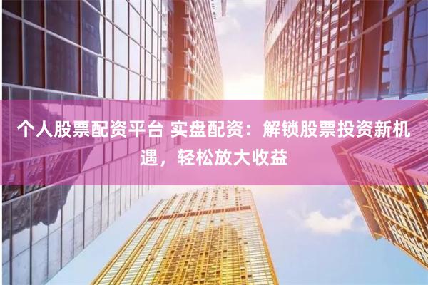 个人股票配资平台 实盘配资：解锁股票投资新机遇，轻松放大收益