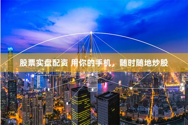 股票实盘配资 用你的手机，随时随地炒股
