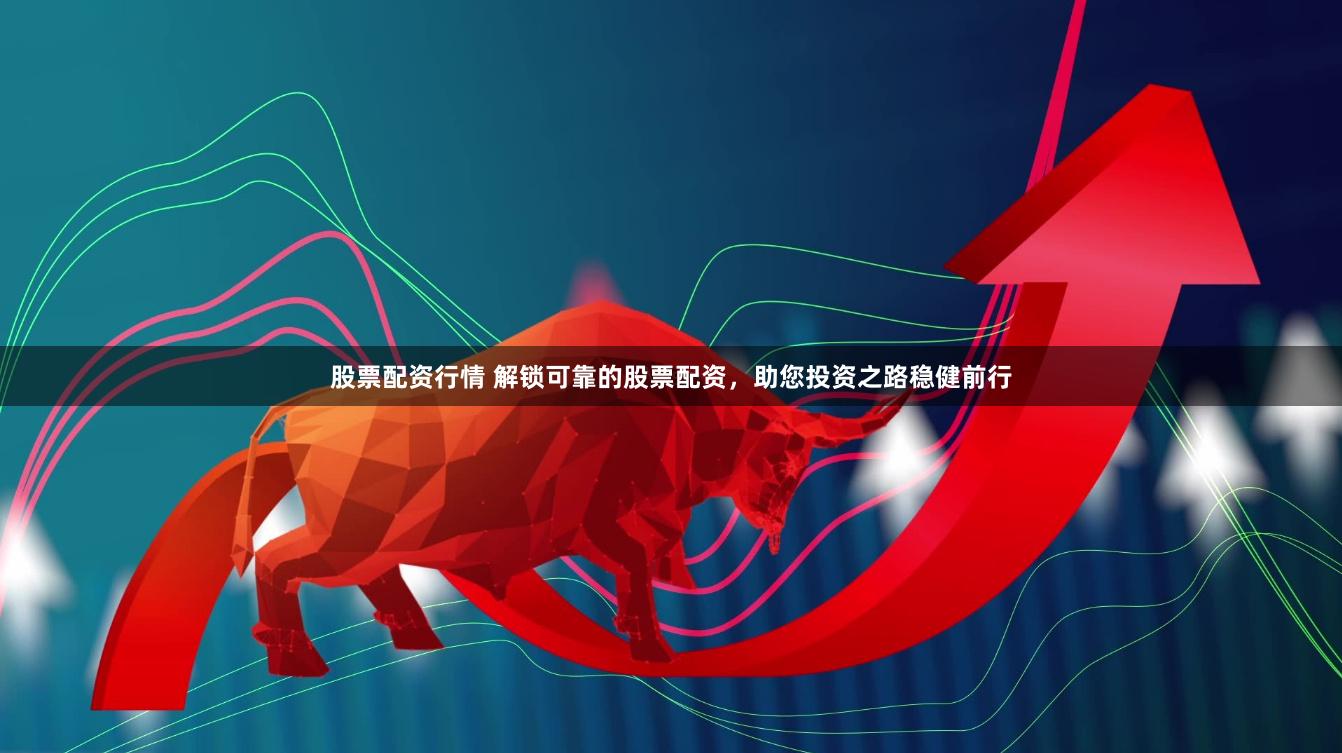 股票配资行情 解锁可靠的股票配资，助您投资之路稳健前行
