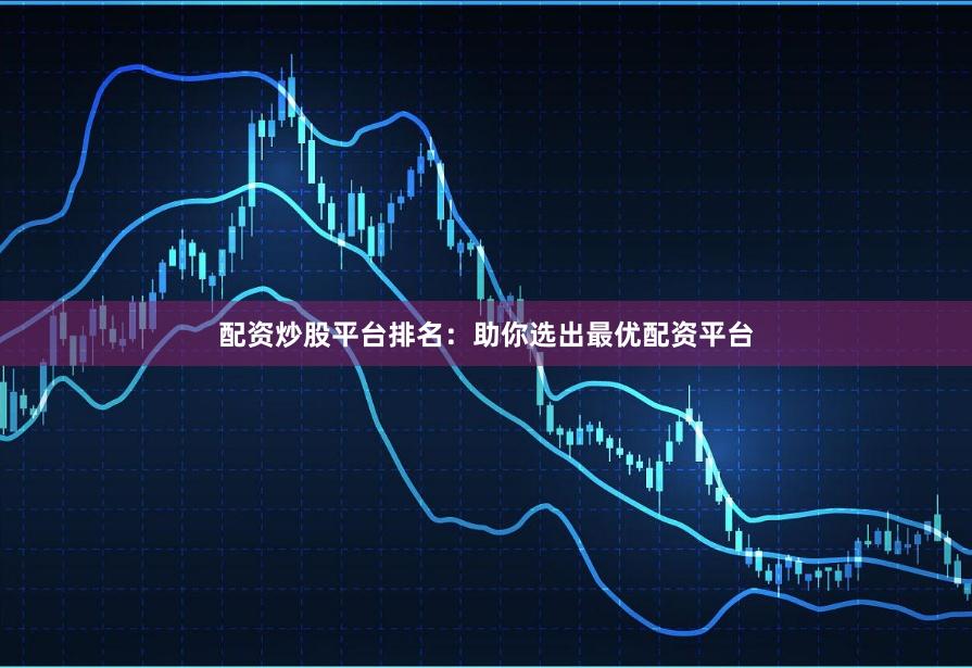 配资炒股平台排名：助你选出最优配资平台