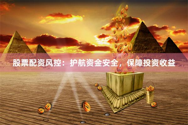股票配资风控：护航资金安全，保障投资收益