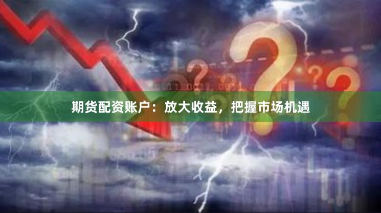 期货配资账户：放大收益，把握市场机遇