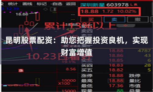 昆明股票配资：助您把握投资良机，实现财富增值