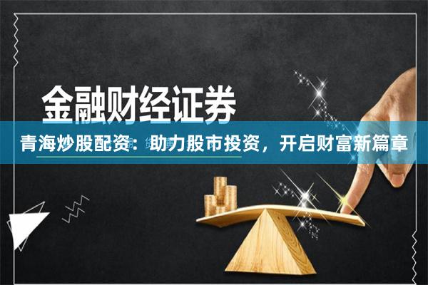 青海炒股配资：助力股市投资，开启财富新篇章