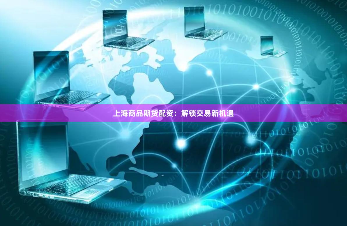 上海商品期货配资：解锁交易新机遇