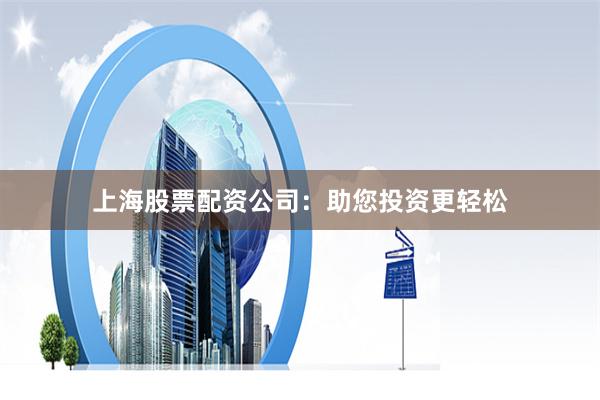 上海股票配资公司：助您投资更轻松