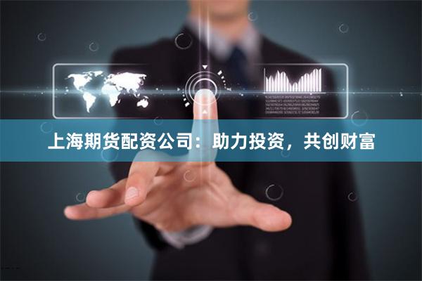 上海期货配资公司：助力投资，共创财富