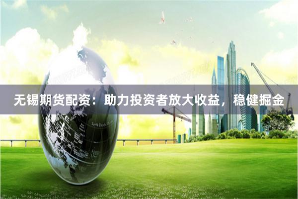 无锡期货配资：助力投资者放大收益，稳健掘金