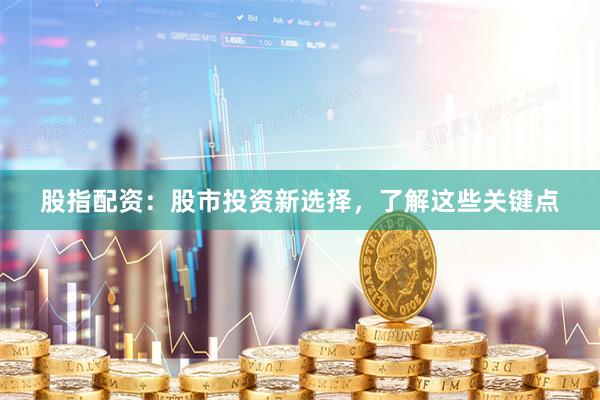 股指配资：股市投资新选择，了解这些关键点