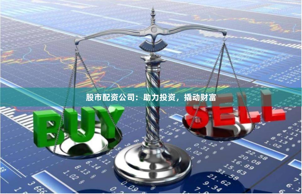 股市配资公司：助力投资，撬动财富