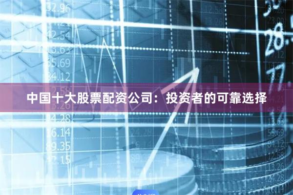 中国十大股票配资公司：投资者的可靠选择