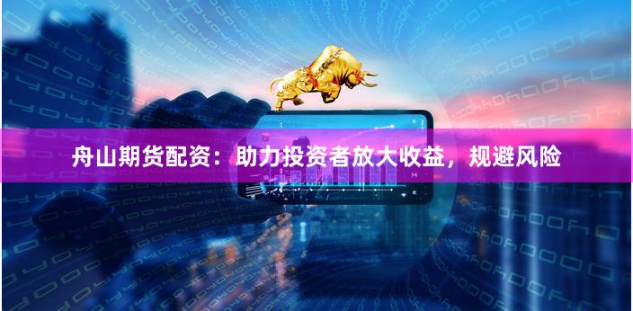 舟山期货配资：助力投资者放大收益，规避风险