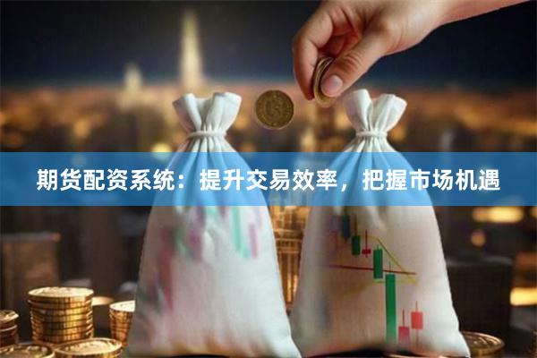 期货配资系统：提升交易效率，把握市场机遇