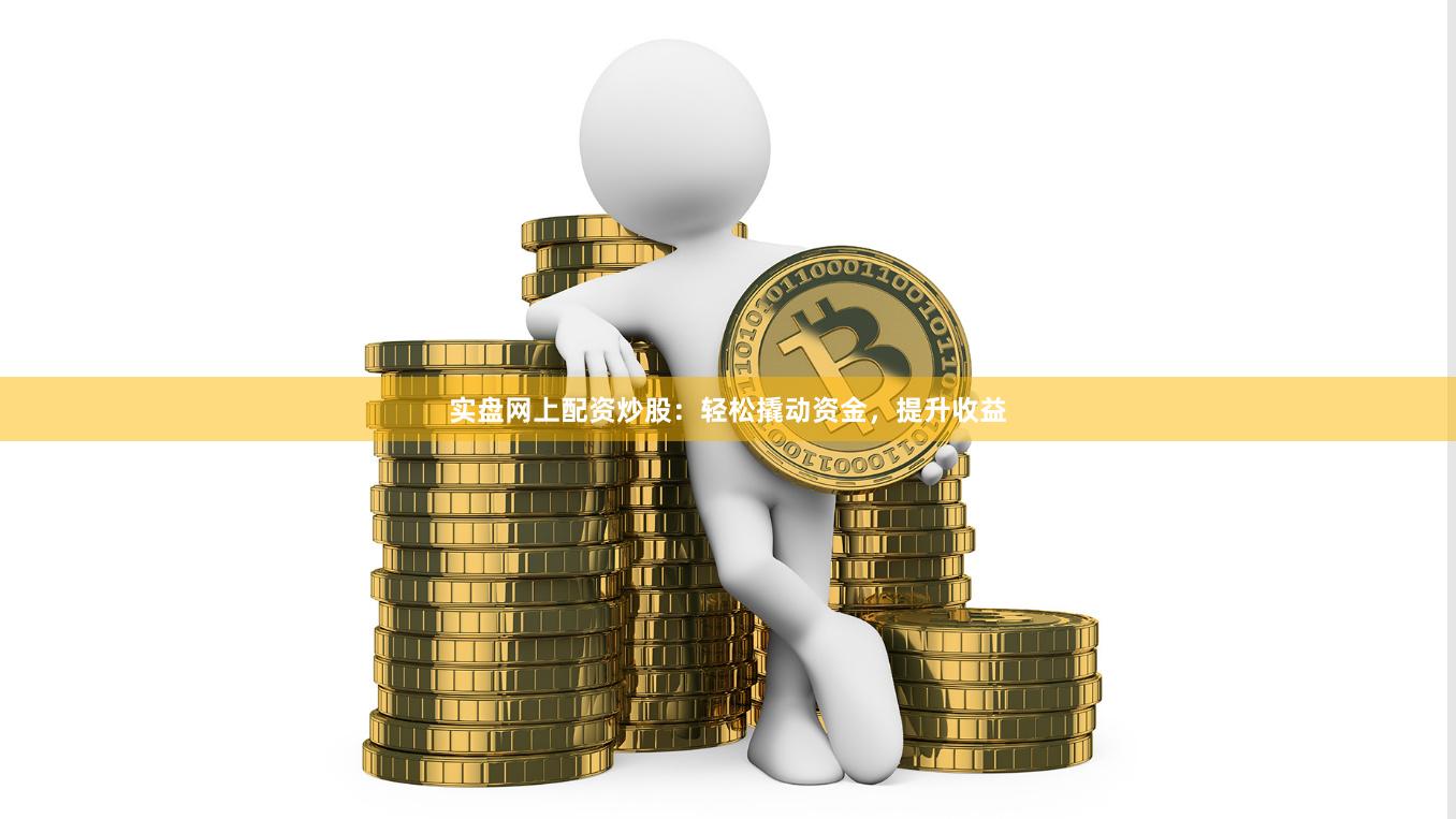 实盘网上配资炒股：轻松撬动资金，提升收益