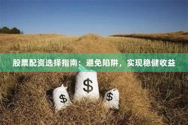 股票配资选择指南：避免陷阱，实现稳健收益