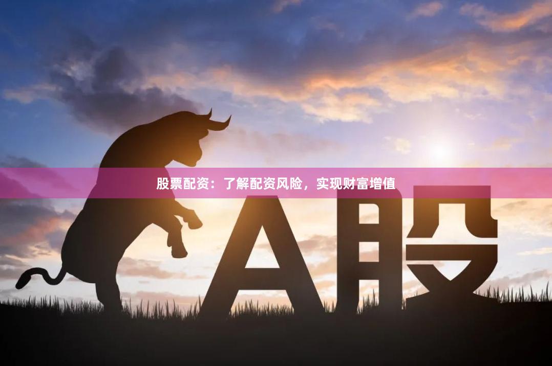 股票配资：了解配资风险，实现财富增值