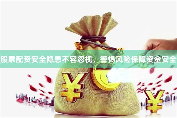 股票配资安全隐患不容忽视，警惕风险保障资金安全