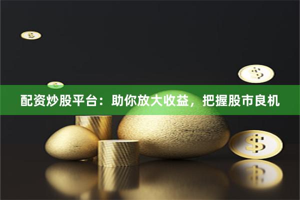 配资炒股平台：助你放大收益，把握股市良机