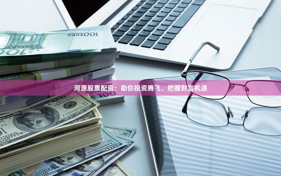 河源股票配资：助你投资腾飞，把握财富机遇