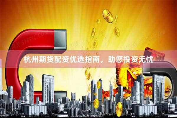 杭州期货配资优选指南，助您投资无忧