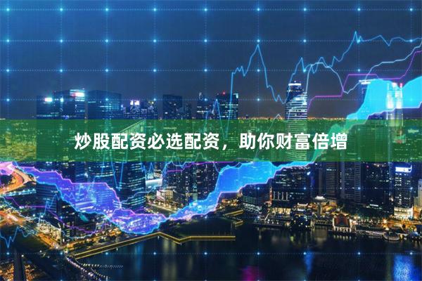 炒股配资必选配资，助你财富倍增
