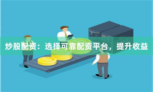 炒股配资：选择可靠配资平台，提升收益