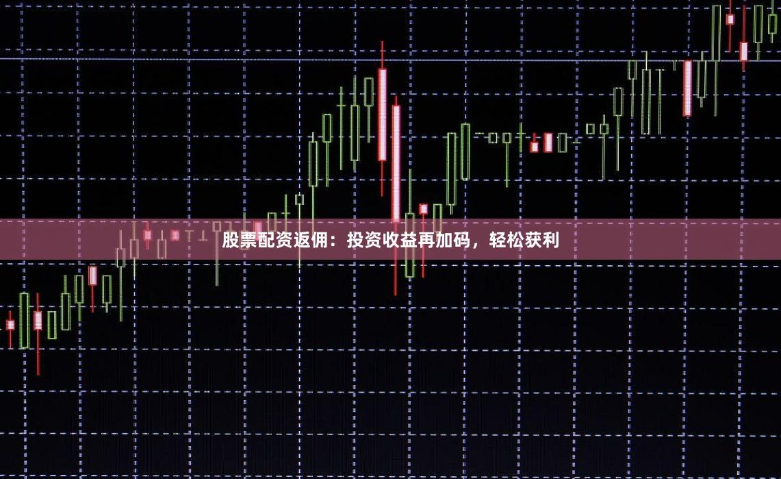 股票配资返佣：投资收益再加码，轻松获利