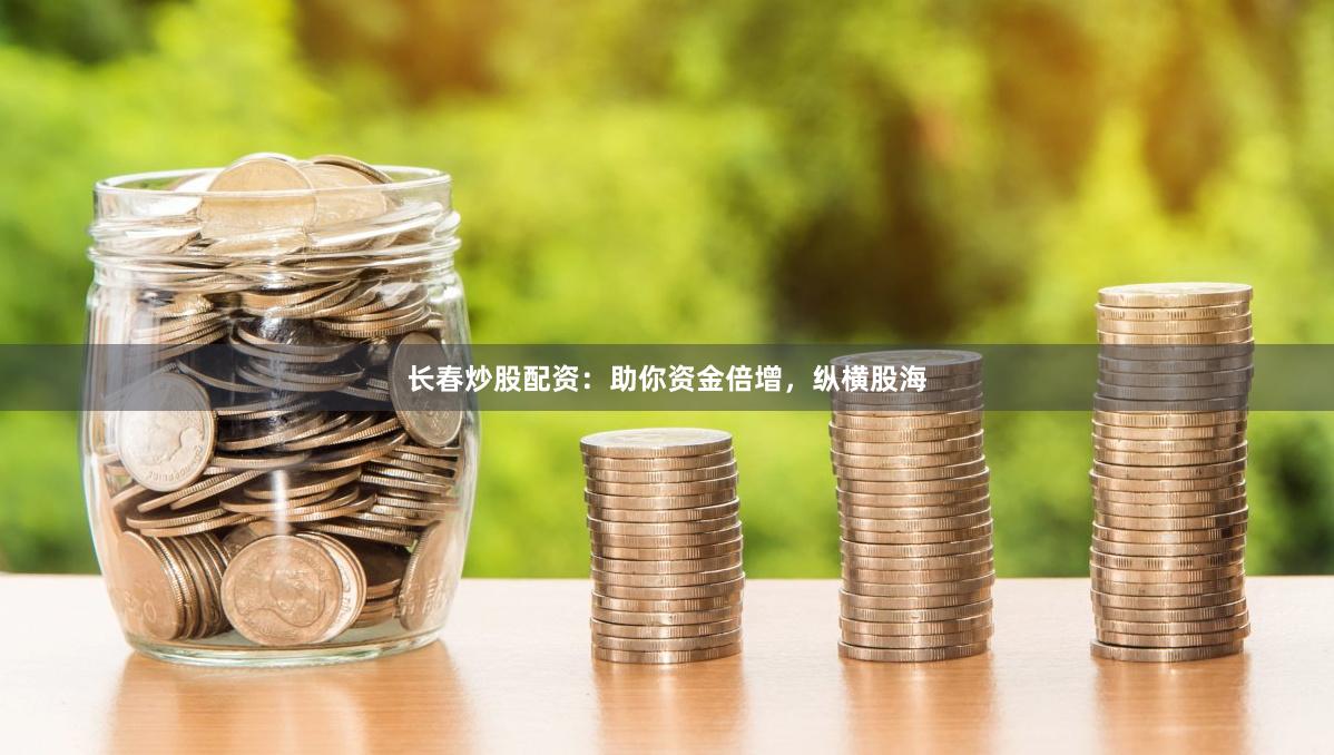 长春炒股配资：助你资金倍增，纵横股海