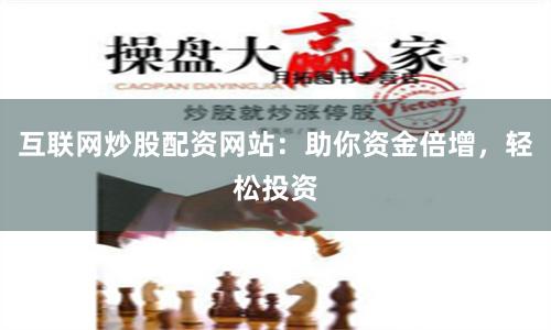 互联网炒股配资网站：助你资金倍增，轻松投资