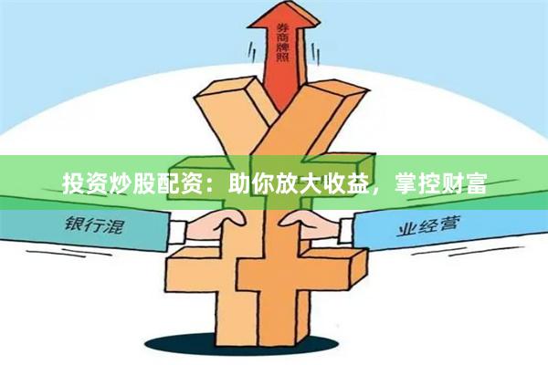 投资炒股配资：助你放大收益，掌控财富