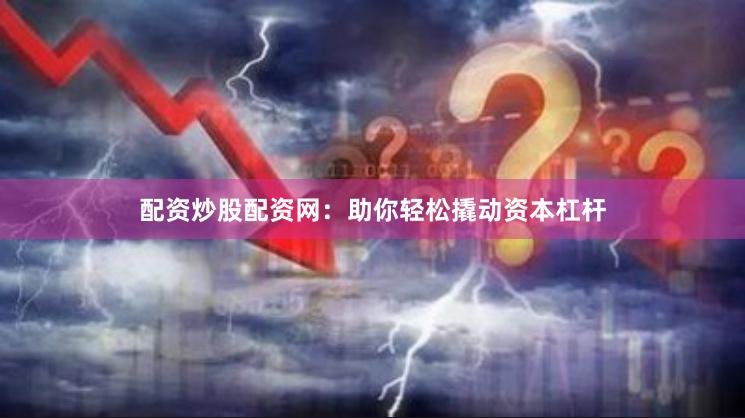 配资炒股配资网：助你轻松撬动资本杠杆