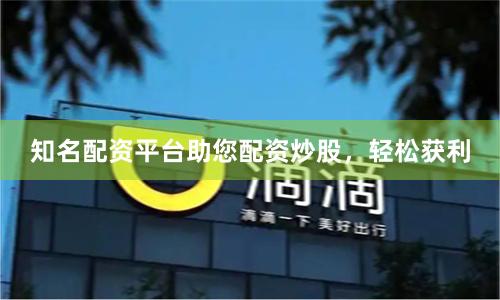 知名配资平台助您配资炒股，轻松获利