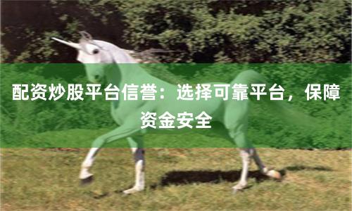配资炒股平台信誉：选择可靠平台，保障资金安全