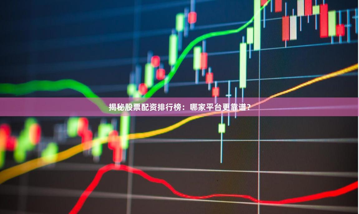 揭秘股票配资排行榜：哪家平台更靠谱？