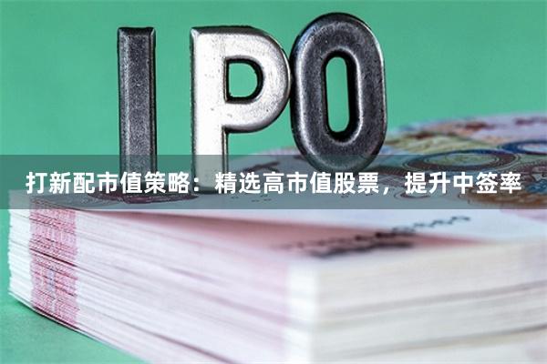 打新配市值策略：精选高市值股票，提升中签率